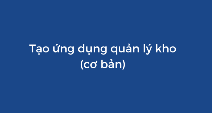 Tạo ứng dụng quản lý kho cơ bản với Appsheet