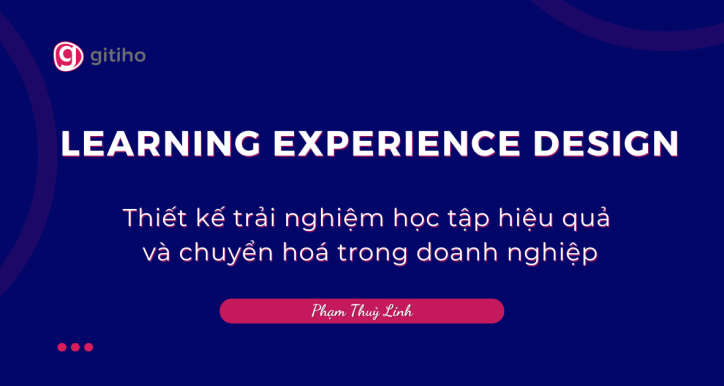 Learning Experience Design - Thiết kế trải nghiệm học tập hiệu quả và chuyển hóa trong doanh nghiệp